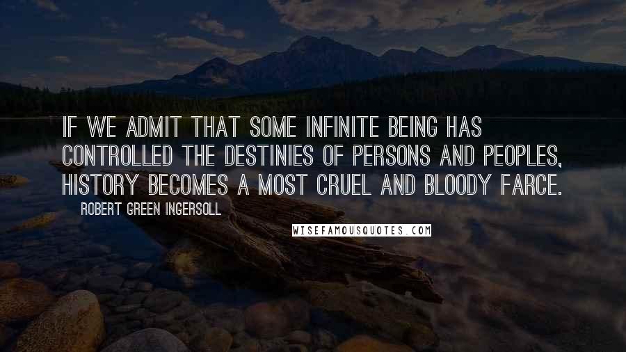 Robert Green Ingersoll Quotes: If we admit that some infinite being has controlled the destinies of persons and peoples, history becomes a most cruel and bloody farce.