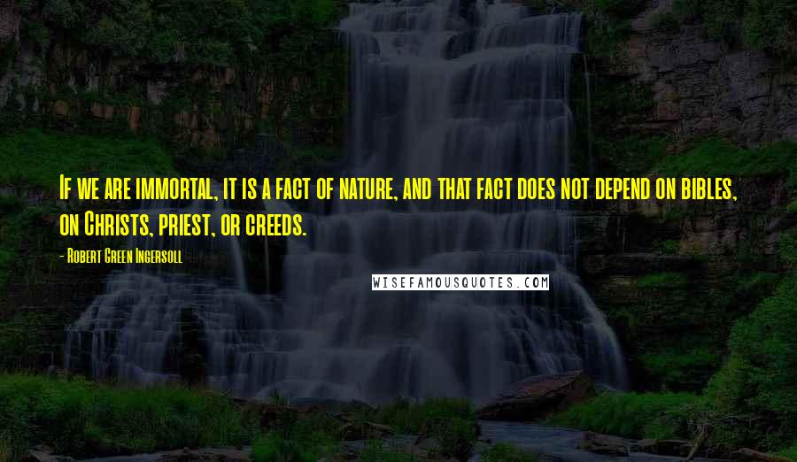 Robert Green Ingersoll Quotes: If we are immortal, it is a fact of nature, and that fact does not depend on bibles, on Christs, priest, or creeds.