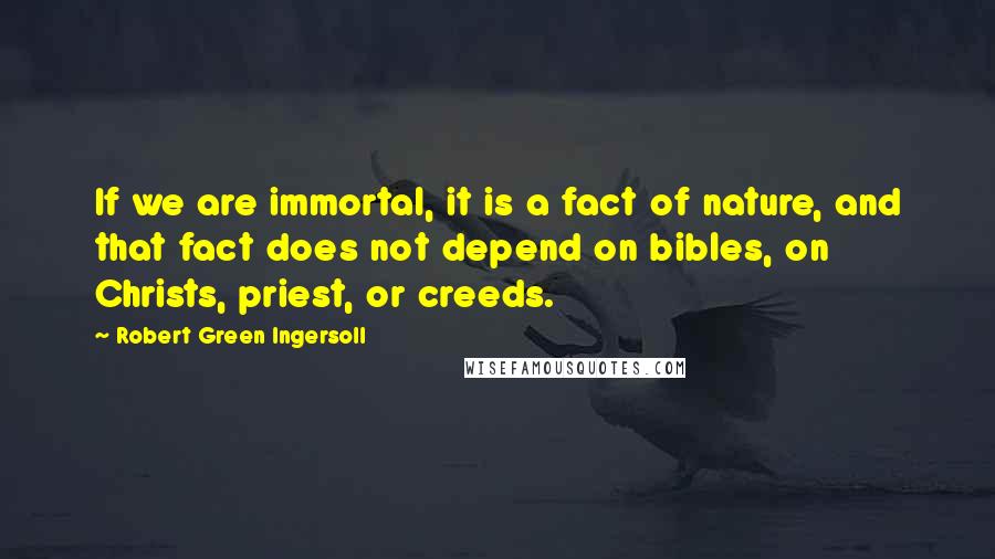 Robert Green Ingersoll Quotes: If we are immortal, it is a fact of nature, and that fact does not depend on bibles, on Christs, priest, or creeds.