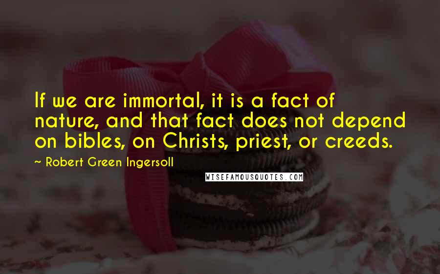 Robert Green Ingersoll Quotes: If we are immortal, it is a fact of nature, and that fact does not depend on bibles, on Christs, priest, or creeds.