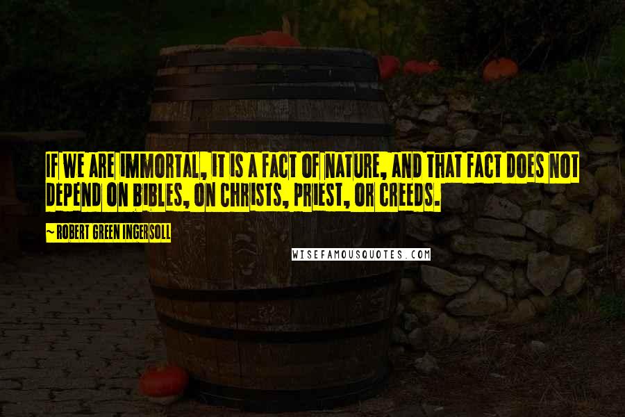 Robert Green Ingersoll Quotes: If we are immortal, it is a fact of nature, and that fact does not depend on bibles, on Christs, priest, or creeds.