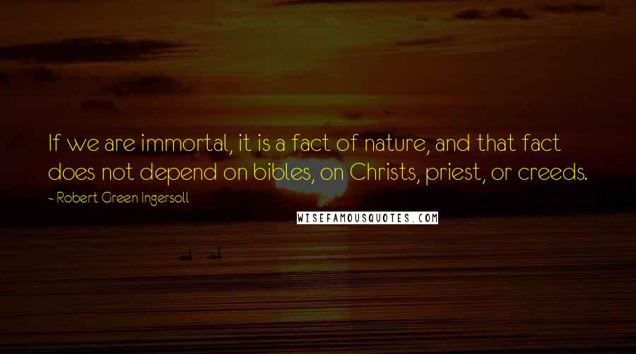 Robert Green Ingersoll Quotes: If we are immortal, it is a fact of nature, and that fact does not depend on bibles, on Christs, priest, or creeds.