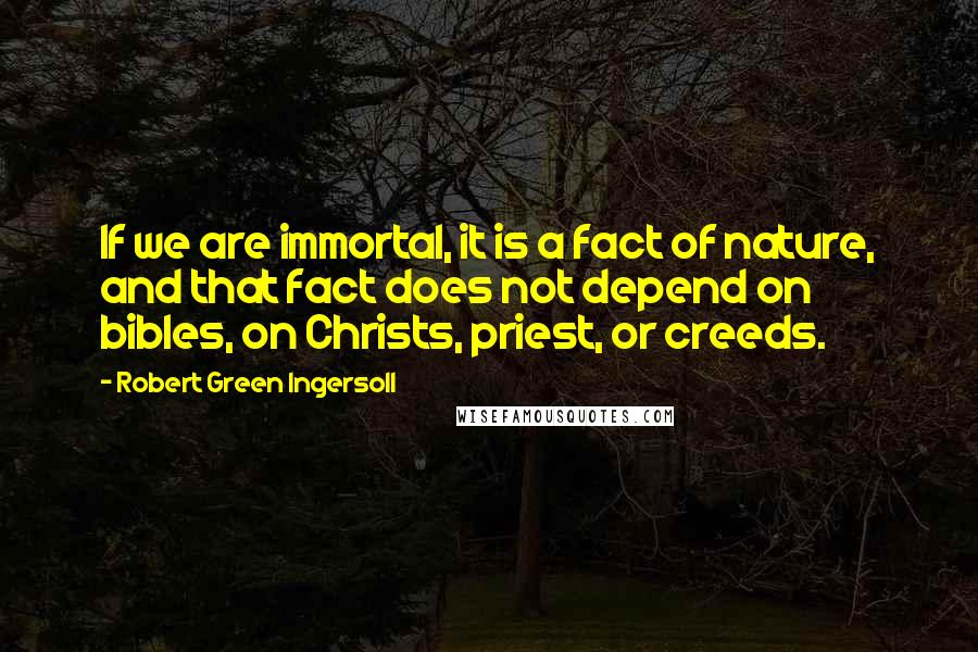 Robert Green Ingersoll Quotes: If we are immortal, it is a fact of nature, and that fact does not depend on bibles, on Christs, priest, or creeds.