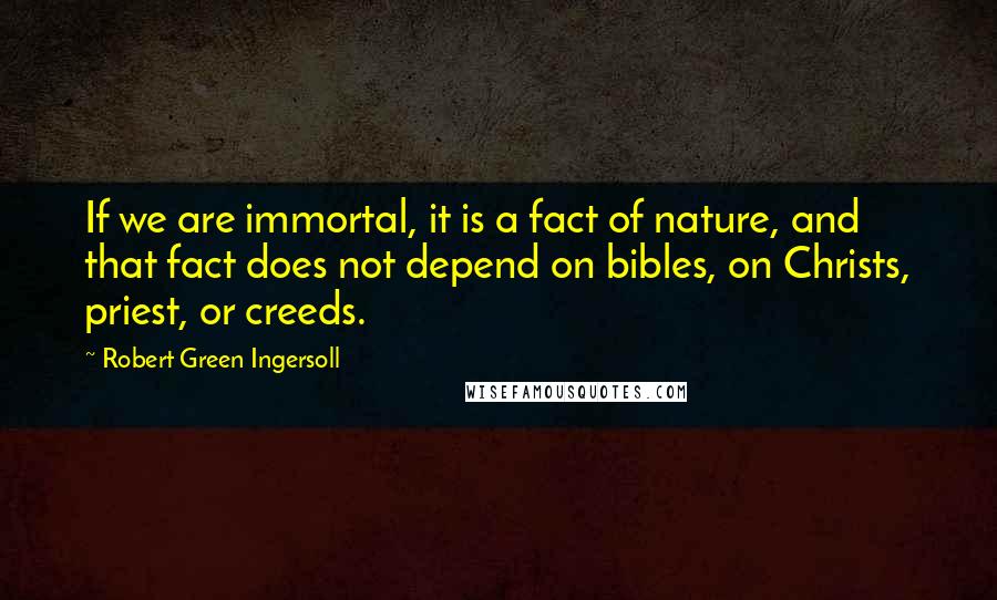 Robert Green Ingersoll Quotes: If we are immortal, it is a fact of nature, and that fact does not depend on bibles, on Christs, priest, or creeds.