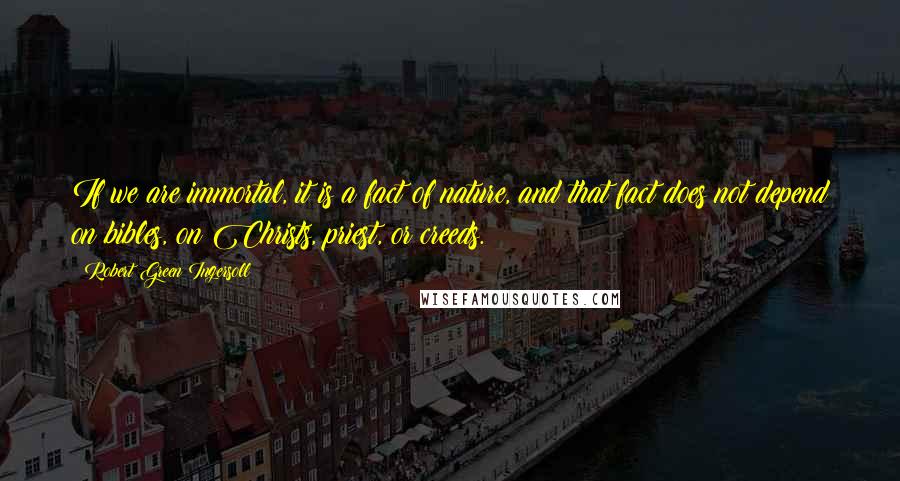 Robert Green Ingersoll Quotes: If we are immortal, it is a fact of nature, and that fact does not depend on bibles, on Christs, priest, or creeds.