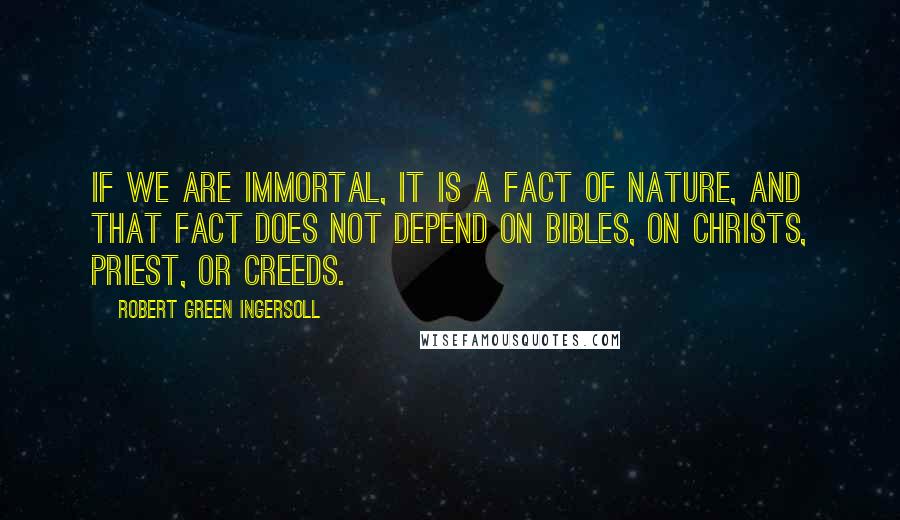 Robert Green Ingersoll Quotes: If we are immortal, it is a fact of nature, and that fact does not depend on bibles, on Christs, priest, or creeds.