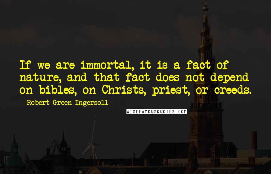 Robert Green Ingersoll Quotes: If we are immortal, it is a fact of nature, and that fact does not depend on bibles, on Christs, priest, or creeds.