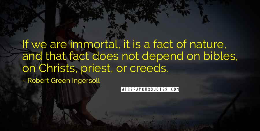 Robert Green Ingersoll Quotes: If we are immortal, it is a fact of nature, and that fact does not depend on bibles, on Christs, priest, or creeds.