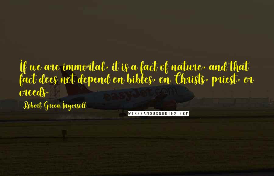 Robert Green Ingersoll Quotes: If we are immortal, it is a fact of nature, and that fact does not depend on bibles, on Christs, priest, or creeds.