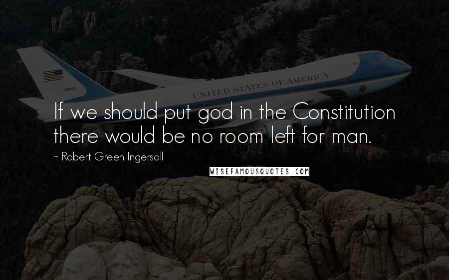Robert Green Ingersoll Quotes: If we should put god in the Constitution there would be no room left for man.