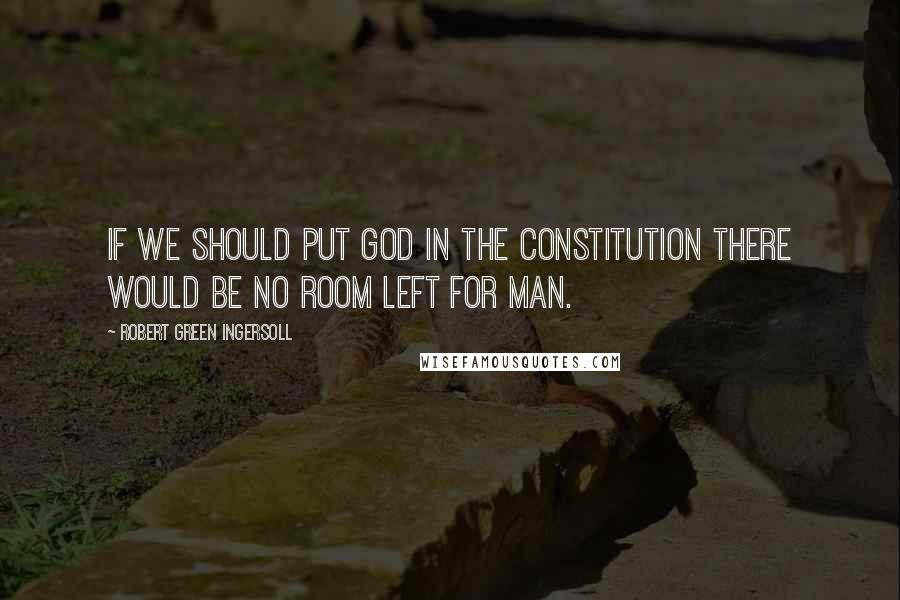 Robert Green Ingersoll Quotes: If we should put god in the Constitution there would be no room left for man.
