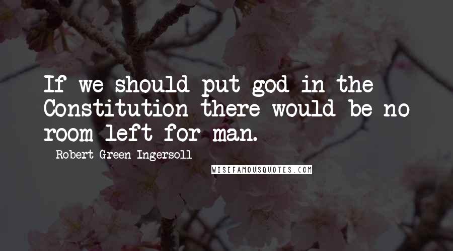 Robert Green Ingersoll Quotes: If we should put god in the Constitution there would be no room left for man.