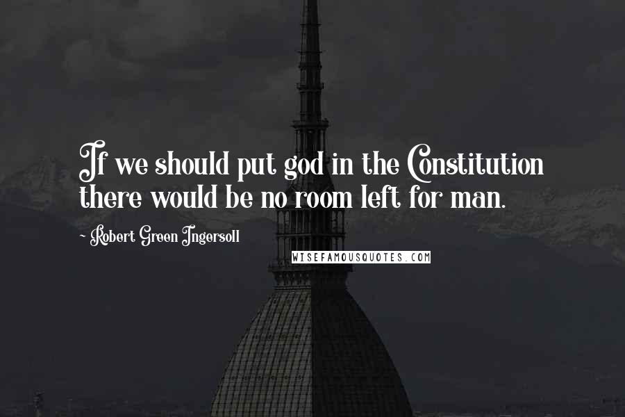 Robert Green Ingersoll Quotes: If we should put god in the Constitution there would be no room left for man.