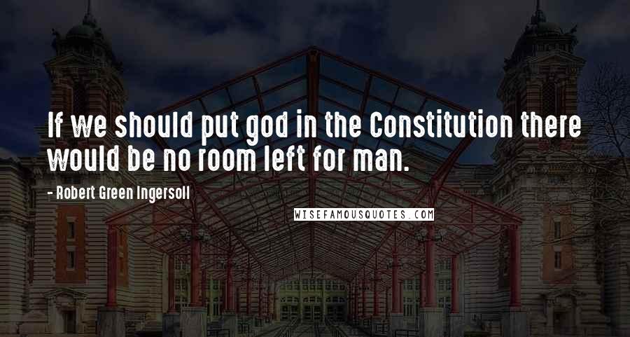 Robert Green Ingersoll Quotes: If we should put god in the Constitution there would be no room left for man.