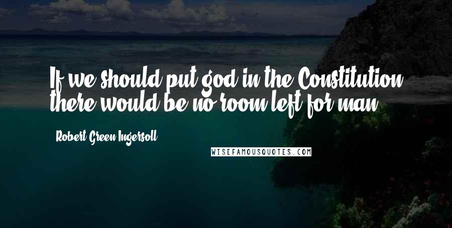 Robert Green Ingersoll Quotes: If we should put god in the Constitution there would be no room left for man.
