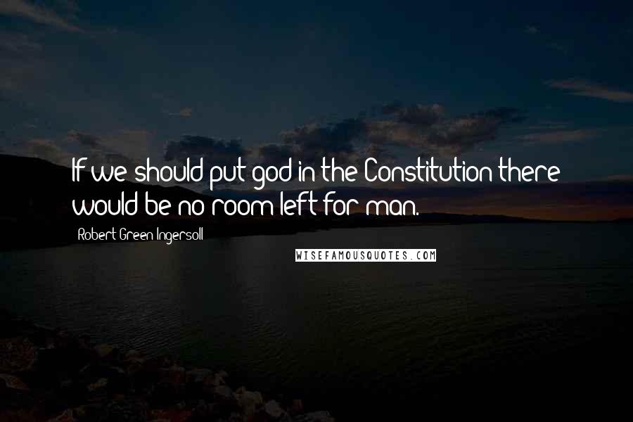 Robert Green Ingersoll Quotes: If we should put god in the Constitution there would be no room left for man.