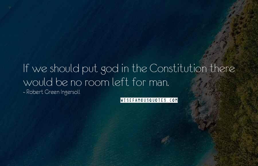 Robert Green Ingersoll Quotes: If we should put god in the Constitution there would be no room left for man.