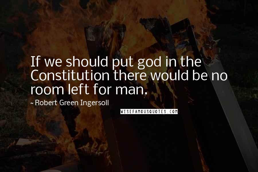 Robert Green Ingersoll Quotes: If we should put god in the Constitution there would be no room left for man.