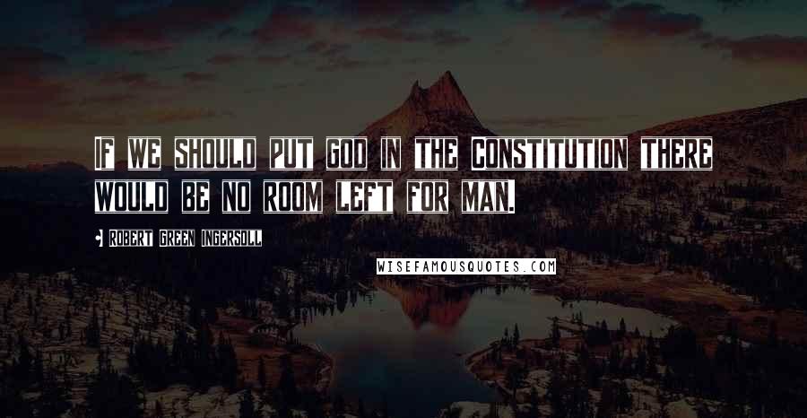 Robert Green Ingersoll Quotes: If we should put god in the Constitution there would be no room left for man.