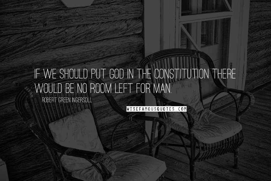 Robert Green Ingersoll Quotes: If we should put god in the Constitution there would be no room left for man.