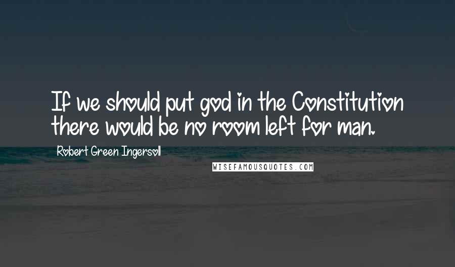Robert Green Ingersoll Quotes: If we should put god in the Constitution there would be no room left for man.