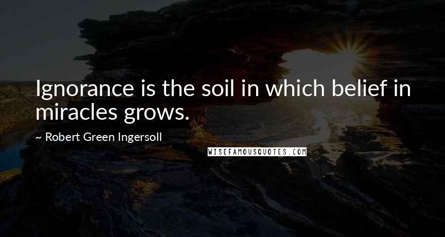 Robert Green Ingersoll Quotes: Ignorance is the soil in which belief in miracles grows.