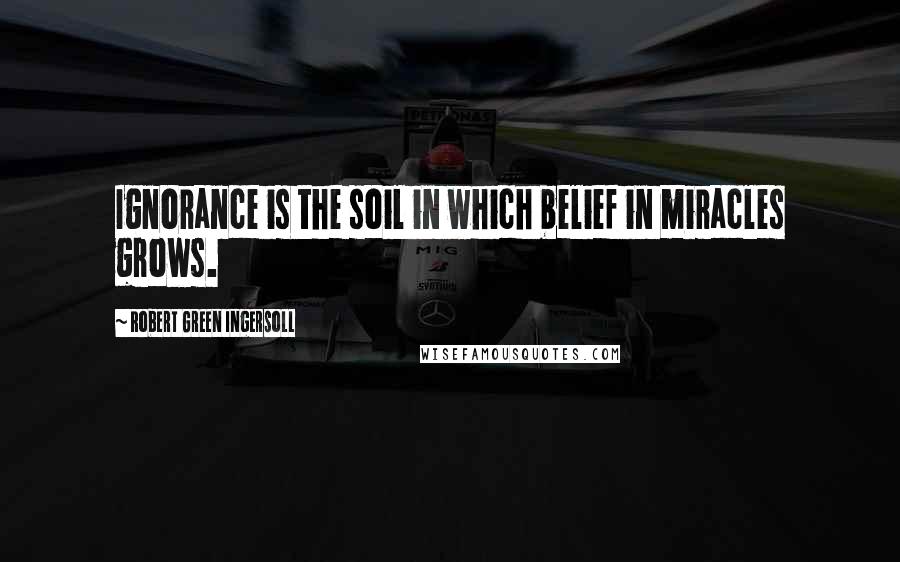 Robert Green Ingersoll Quotes: Ignorance is the soil in which belief in miracles grows.