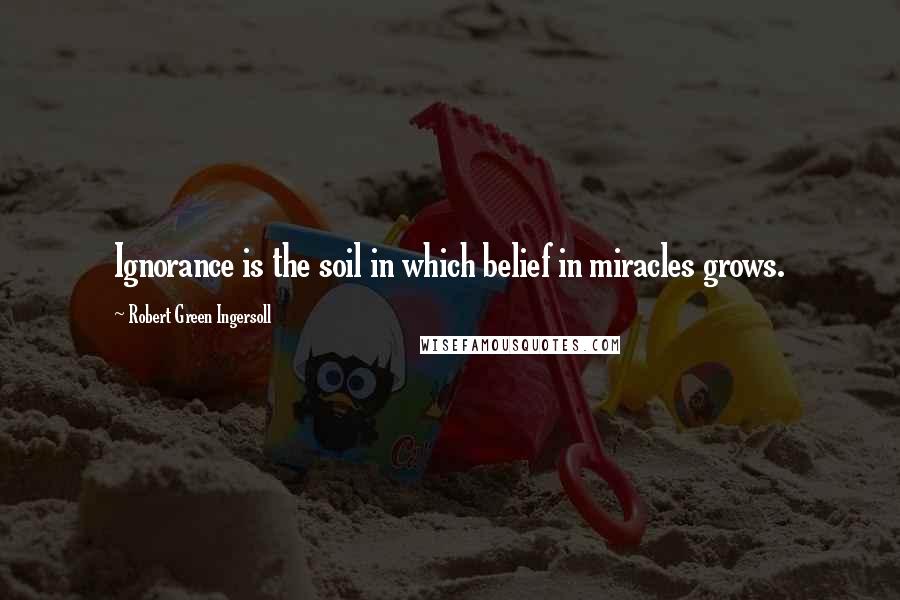 Robert Green Ingersoll Quotes: Ignorance is the soil in which belief in miracles grows.