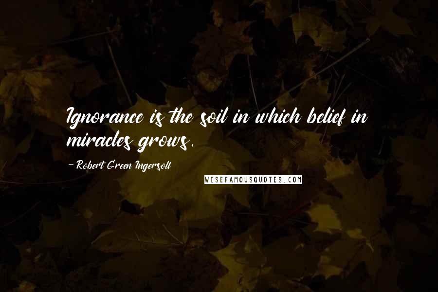 Robert Green Ingersoll Quotes: Ignorance is the soil in which belief in miracles grows.