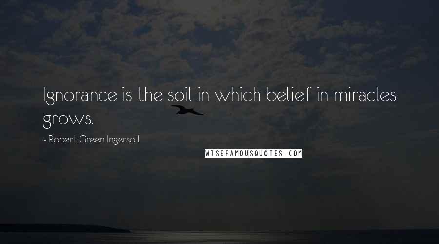 Robert Green Ingersoll Quotes: Ignorance is the soil in which belief in miracles grows.