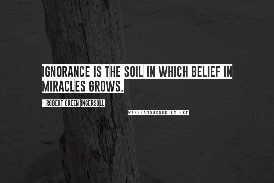 Robert Green Ingersoll Quotes: Ignorance is the soil in which belief in miracles grows.