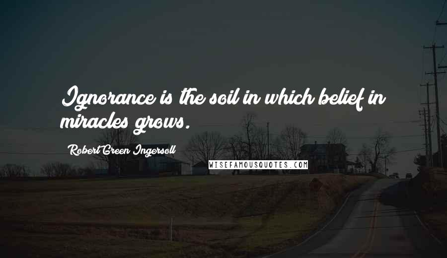 Robert Green Ingersoll Quotes: Ignorance is the soil in which belief in miracles grows.
