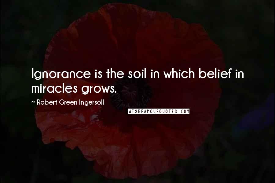 Robert Green Ingersoll Quotes: Ignorance is the soil in which belief in miracles grows.