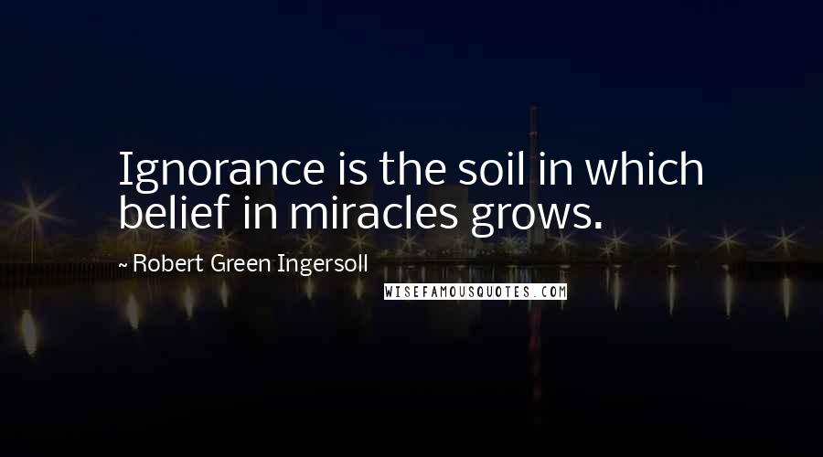 Robert Green Ingersoll Quotes: Ignorance is the soil in which belief in miracles grows.
