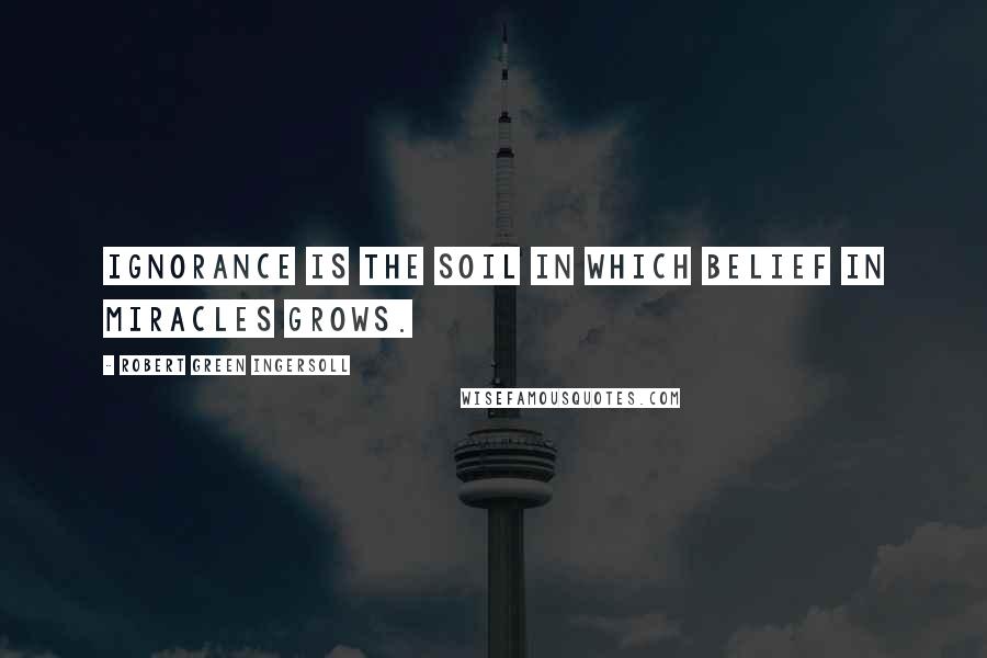 Robert Green Ingersoll Quotes: Ignorance is the soil in which belief in miracles grows.