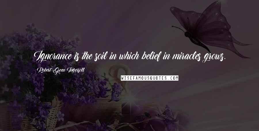 Robert Green Ingersoll Quotes: Ignorance is the soil in which belief in miracles grows.