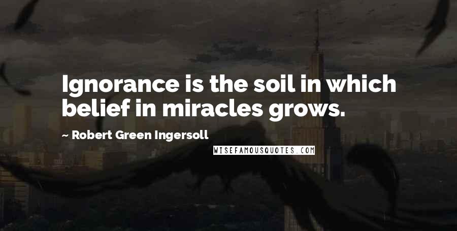 Robert Green Ingersoll Quotes: Ignorance is the soil in which belief in miracles grows.