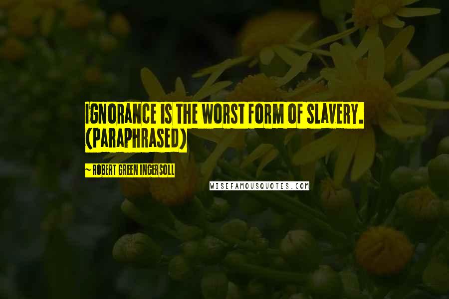 Robert Green Ingersoll Quotes: Ignorance is the worst form of slavery. (Paraphrased)