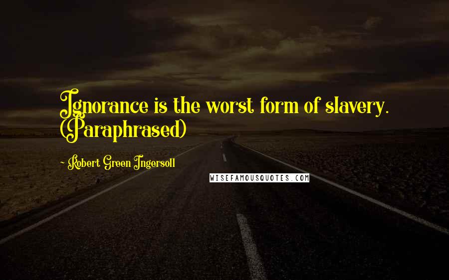 Robert Green Ingersoll Quotes: Ignorance is the worst form of slavery. (Paraphrased)