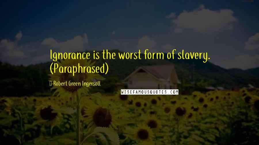 Robert Green Ingersoll Quotes: Ignorance is the worst form of slavery. (Paraphrased)