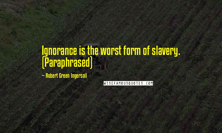 Robert Green Ingersoll Quotes: Ignorance is the worst form of slavery. (Paraphrased)