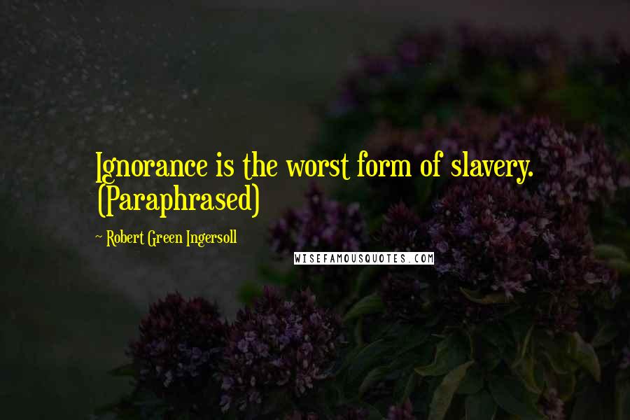 Robert Green Ingersoll Quotes: Ignorance is the worst form of slavery. (Paraphrased)