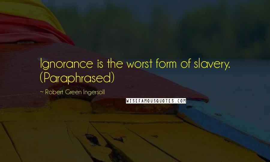 Robert Green Ingersoll Quotes: Ignorance is the worst form of slavery. (Paraphrased)