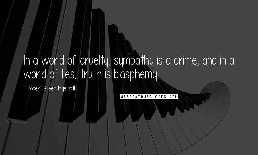 Robert Green Ingersoll Quotes: In a world of cruelty, sympathy is a crime, and in a world of lies, truth is blasphemy.