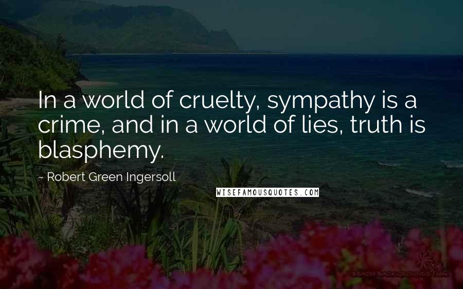 Robert Green Ingersoll Quotes: In a world of cruelty, sympathy is a crime, and in a world of lies, truth is blasphemy.