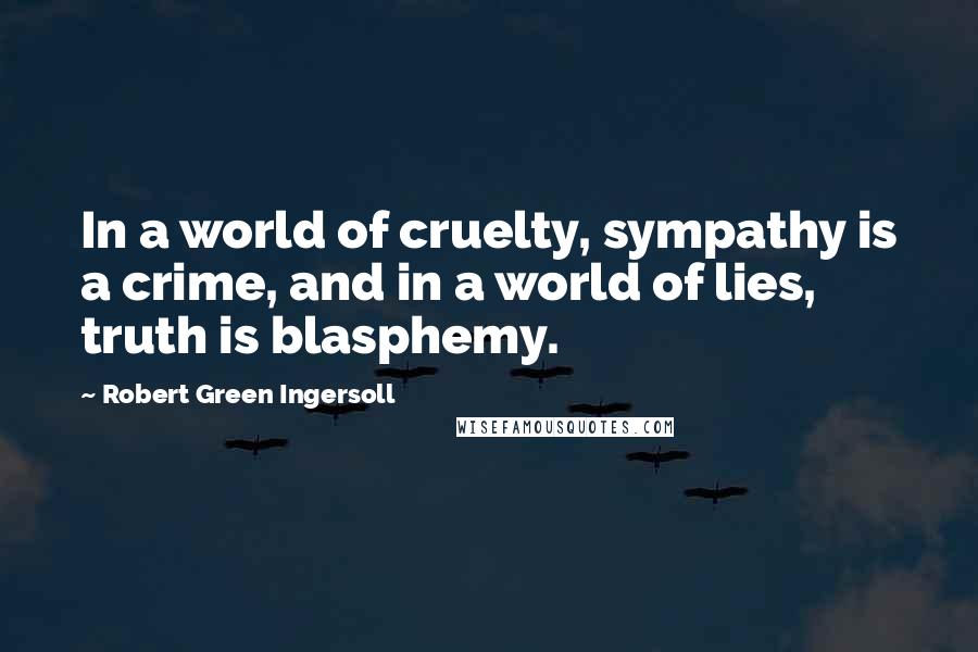 Robert Green Ingersoll Quotes: In a world of cruelty, sympathy is a crime, and in a world of lies, truth is blasphemy.