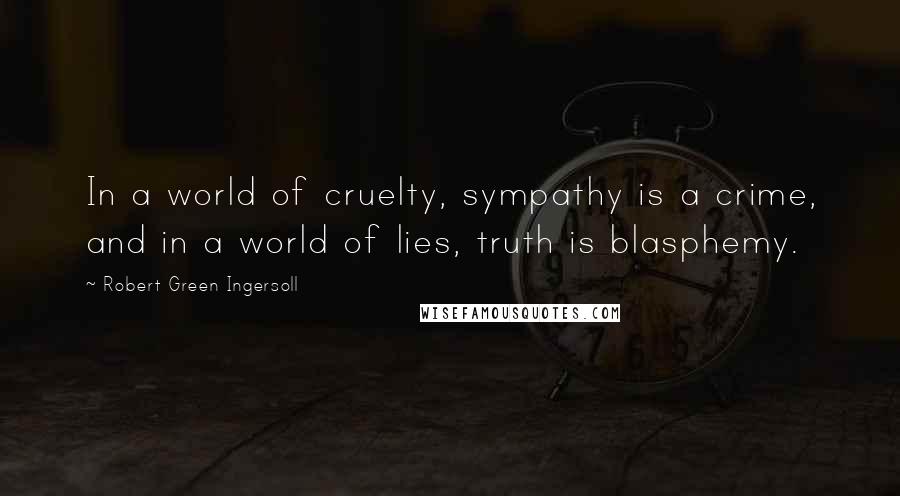 Robert Green Ingersoll Quotes: In a world of cruelty, sympathy is a crime, and in a world of lies, truth is blasphemy.