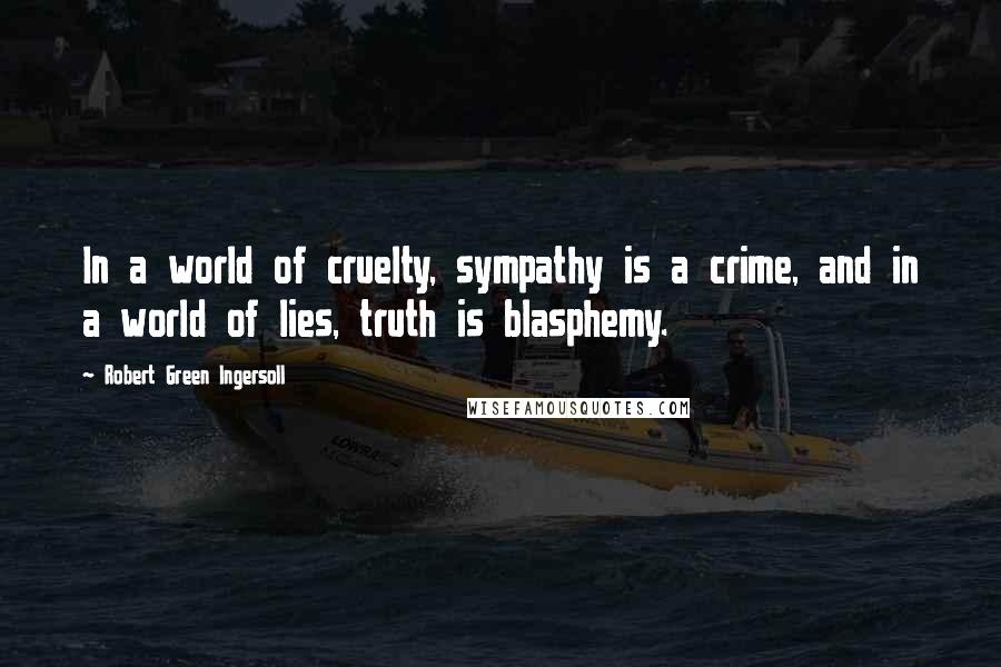 Robert Green Ingersoll Quotes: In a world of cruelty, sympathy is a crime, and in a world of lies, truth is blasphemy.