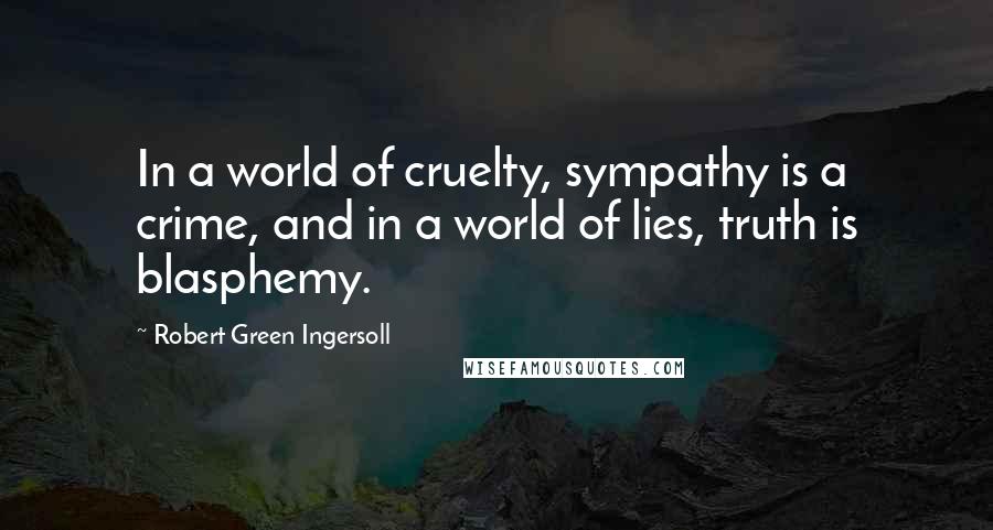 Robert Green Ingersoll Quotes: In a world of cruelty, sympathy is a crime, and in a world of lies, truth is blasphemy.