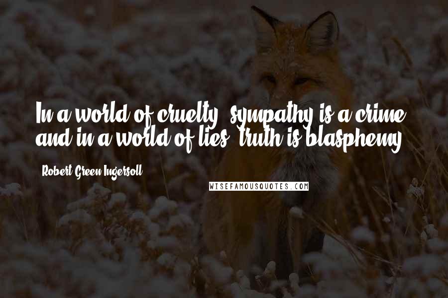 Robert Green Ingersoll Quotes: In a world of cruelty, sympathy is a crime, and in a world of lies, truth is blasphemy.